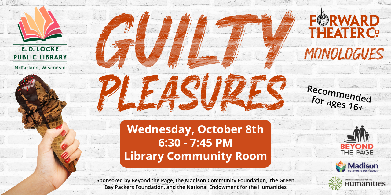 Guilty Pleasures: Forward Theater Co Monologues. Wednesday, October 8th 6:30-7:45 PM, Library Community Room. Recommended for ages 16+. Sponsored by Beyond the Page, Madison Community Foundation, the Green Bay Packers Foundation, and the National Endowment for the Humanities