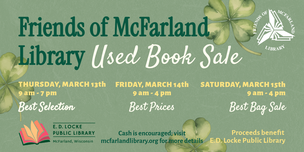 Friends of McFarland Library Used Book Sale. Thursday, March 13th 9am - 7pm, Best Selection. Friday, March 14th 9am - 4pm, Best Prices. Saturday, March 15th 9am - 4pm, Best Bag Sale. Cash is encouraged; visit mcfarlandlibrary.org for more details. Proceeds benefit E.D. Locke Public Library.