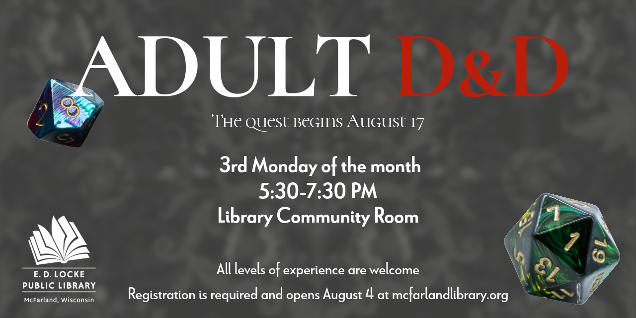 Adult D&D. The quest begins August 17. 3rd Monday of the month 5:30-7:30 PM, Library Community Room.