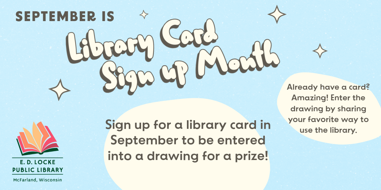September is Library Card Sign Up Month. Sign up for a library card in September to be entered into a drawing for a prize! Already have a card? Amazing! Enter the drawing by sharing your favorite way to use the library.