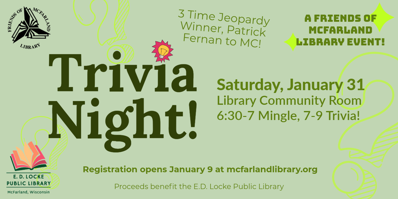 Trivia Night! Saturday, January 31. Library Community Room. 6:30-7 Mingle, 7-9 Trivia! Registration opens January 9 at mcfarlandlibrary.org. Proceeds benefit the E.D. Locke Public Library. 3 Time Jeopardy Winner, Patrick Fernan to MC! A Friends of McFarland Library Event!