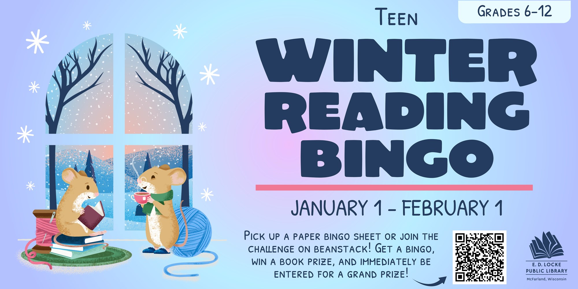 Teen Winter Reading Bingo, January 1 - February 1, Grades 6-12. Pick up a paper bingo sheet or join the challenge on Beanstack! Get a bingo, win a book prize, and immediately be entered for a grand prize!
