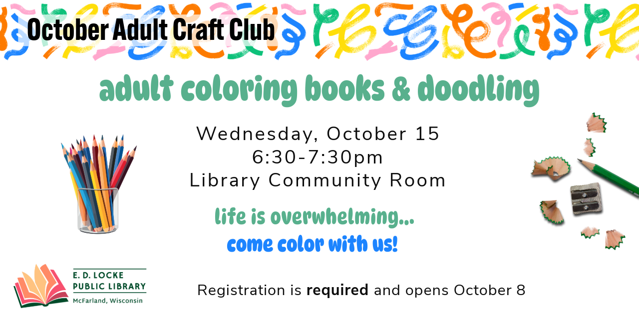October Adult Craft Club. Adult coloring books & doodling. Wednesday, October 15, 6:30-7:30 PM, Library Community Room. Life is overwhelming...come color with us! Registration is required and opens October 8..