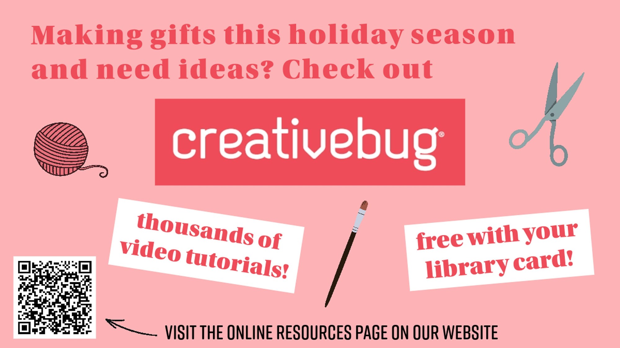 Making gifts this holiday season and need ideas? Check out Creativebug. Thousands of video tutorials! Free with your library card! Visit the Online Resources page on our website.