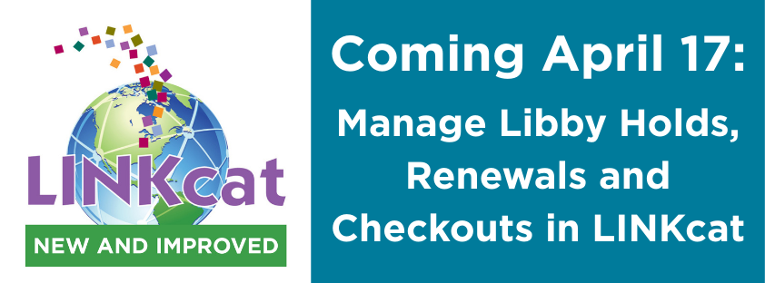 LINKcat New and Improved. Coming April 17: Manage Libby Holds, Renewals and Checkouts in LINKcat