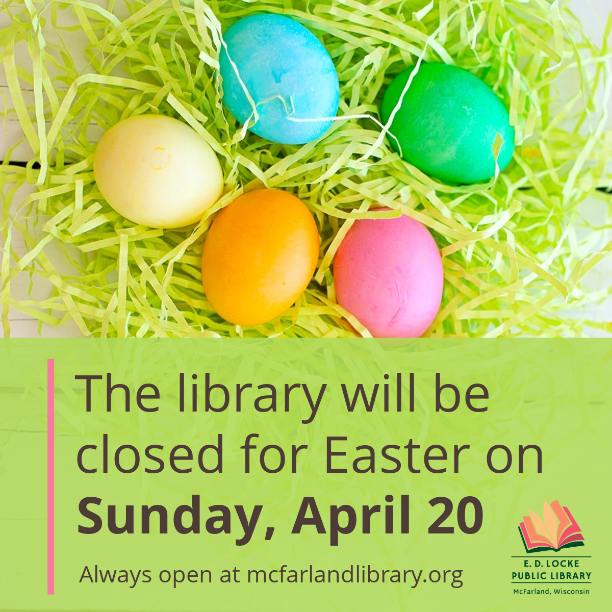On the left side of the image, 5 colored eggs sit in a next of green paper grass. On the right, text reads "The library will be closed for Easter on Sunday, April 20. Visit online anytime at mcfarlandlibrary.org"