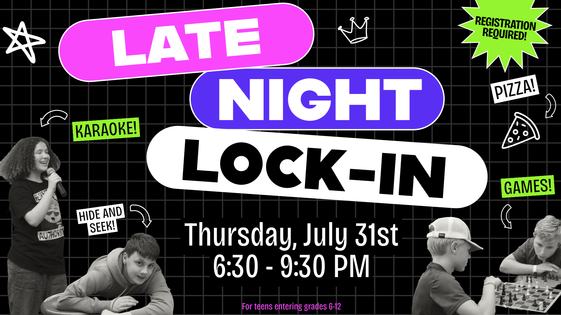 Late Night Lock-In. Thursday, July 31st, 6:30-9:30 PM. For teens entering grades 6-12. Registration Required! Karaoke! Pizza! Hide and Seek! Games!
