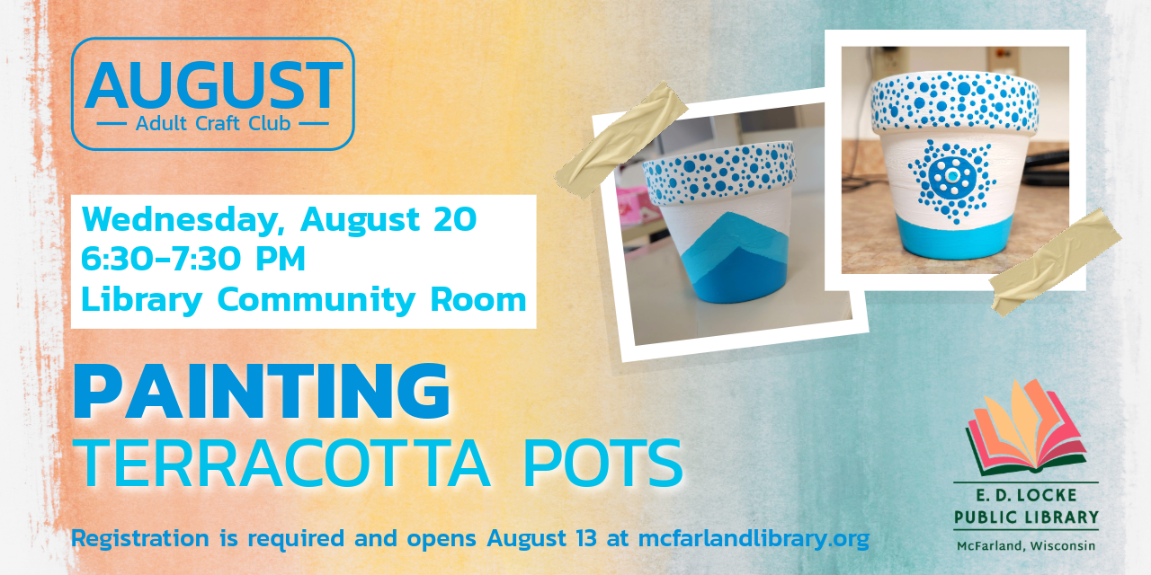 August Adult Craft Club. Wednesday, August 20, 6:30-7:30 PM, Library Community Room. Painting Terracotta Pots. Registration is required and opens August 13 at mcfarlandlibrary.org.