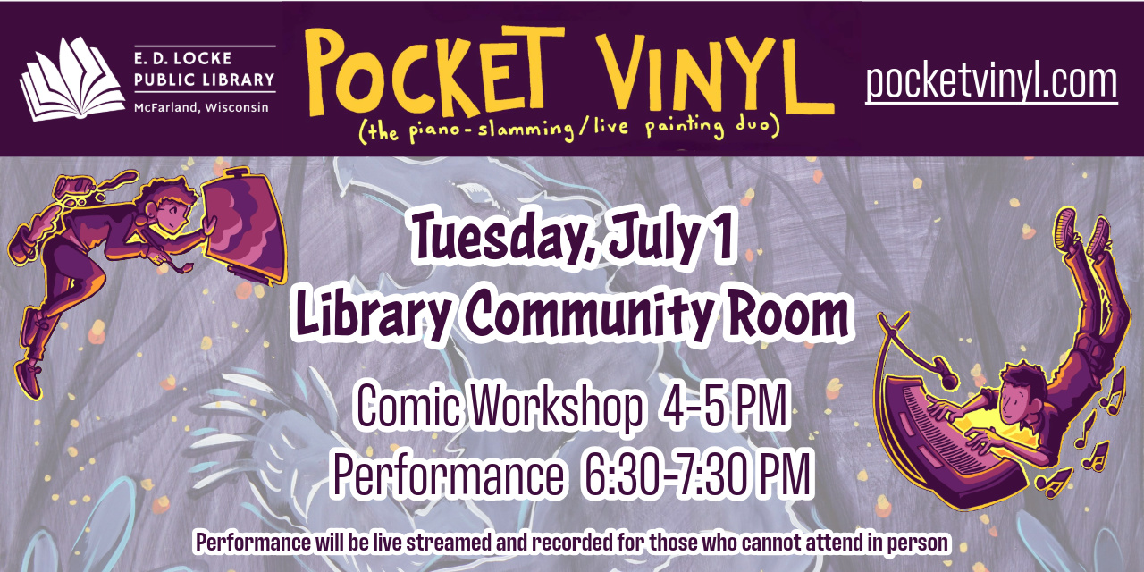 Pocket Vinyl (the piano-slamming/live painting duo) pocketvinyl.com. Tuesday, July 1. Library Community Room. Comic Workshop 4-5 PM, Performance 6:30-7:30 PM. Performance will be live streamed and recorded for those who cannot attend in person.