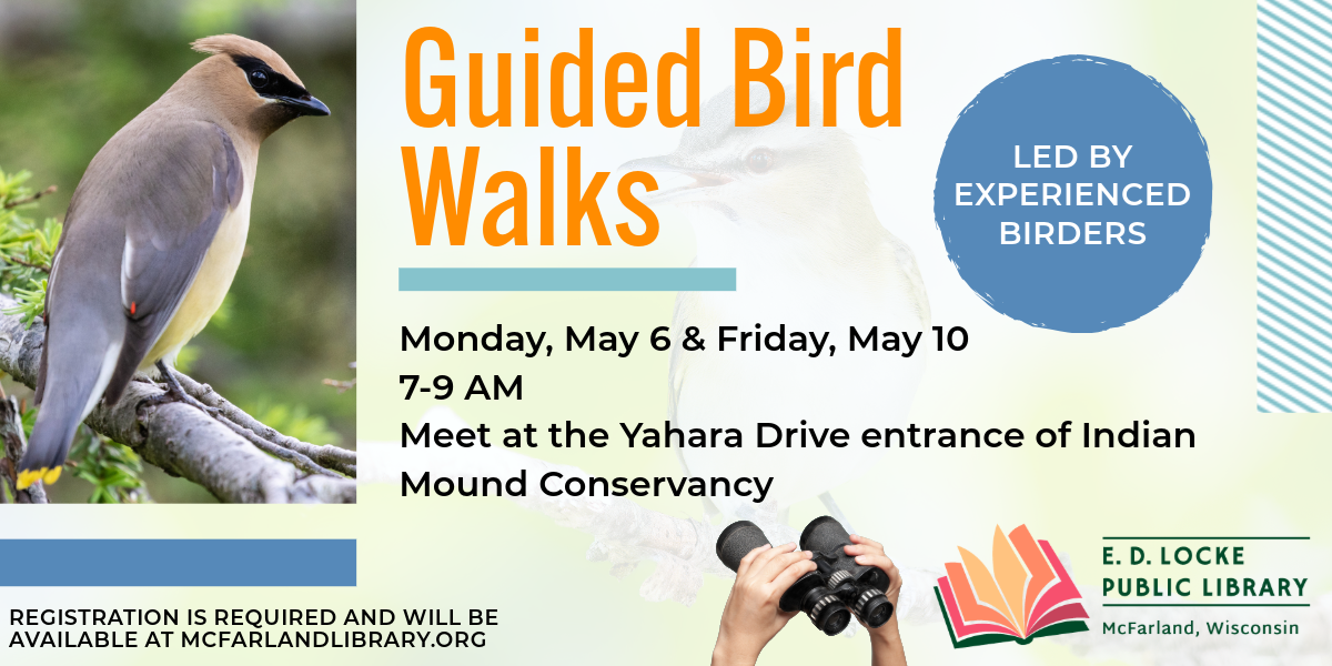 Guided Bird Walks, Monday, May 6 & Friday, May 10, 7-9 AM, Meet at the Yahara Drive entrance of Indian Mound Conservancy. Registration is required and will be available at mcfarlandlibrary.org. Led by experienced birders.