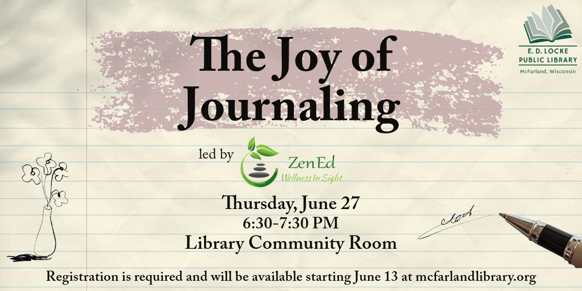 The Joy of Journaling led by ZenEd Wellness. Thursday, June 27, 6:30-7:30 PM, Library Community Room. Registration is required and will be available starting June 13 at mcfarlandlibrary.org.