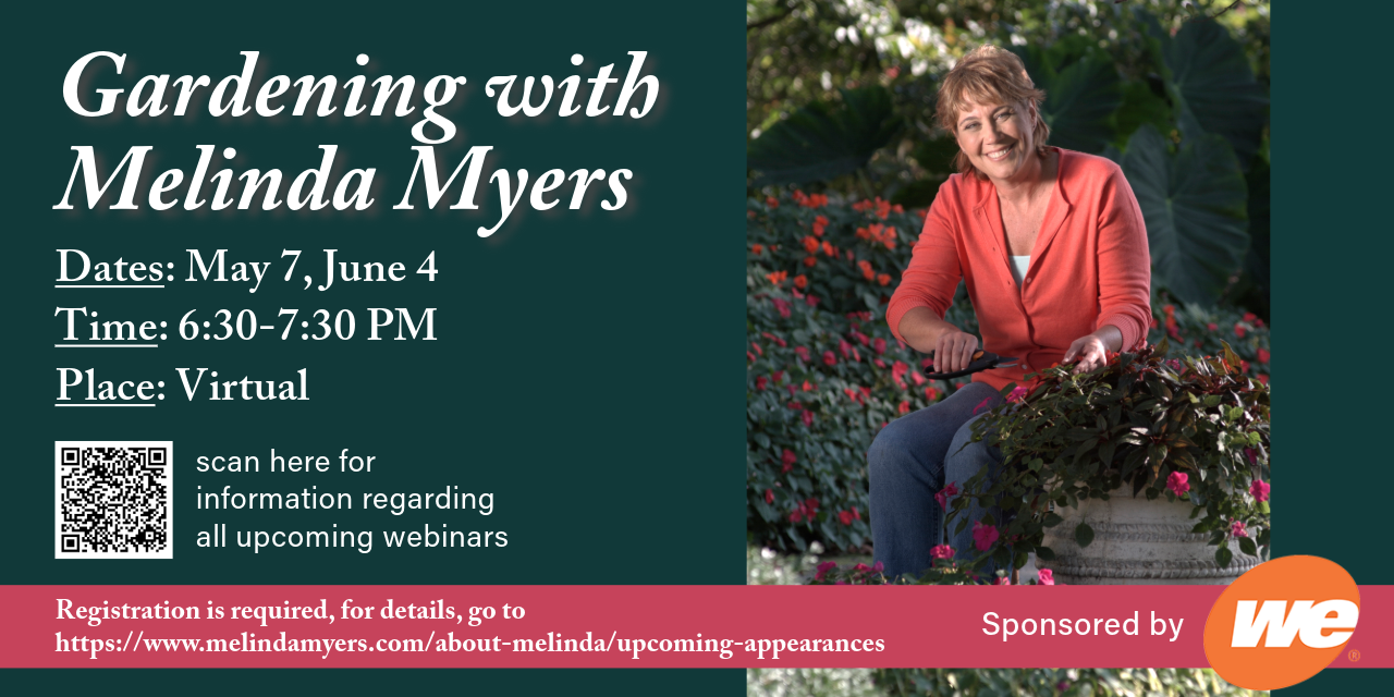Gardening with Melinda Myers. Dates: May 7, June 4. Time: 6:30-7:30 PM. Place: Virtual. (QR code) scan here for information regarding all upcoming webinars. Registration is required, for details, go to https://www.melindamyers.com/about-melinda/upcoming-appearances. Sponsored by WE Energies