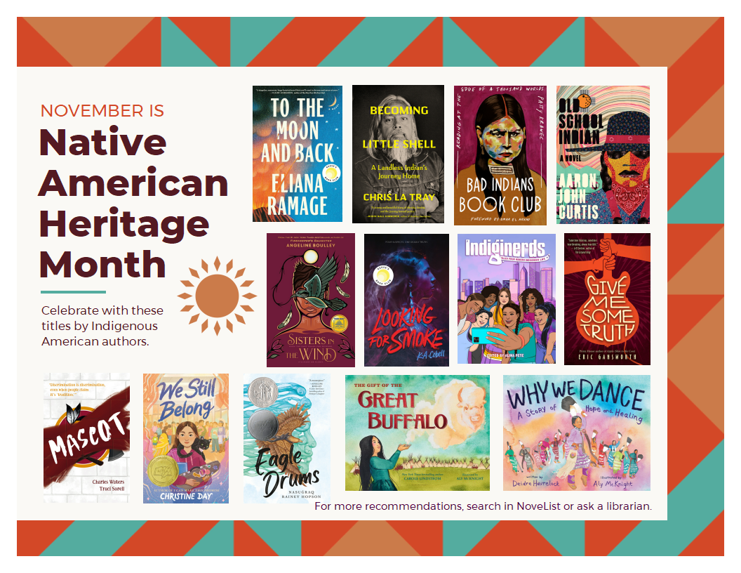 Book flyer with books for adults, teens, and kids. Text reads: November is Native American Heritage Month. Celebrate with these titles by Indigenous American authors. For more recommendations, search in NoveList or ask a librarian.