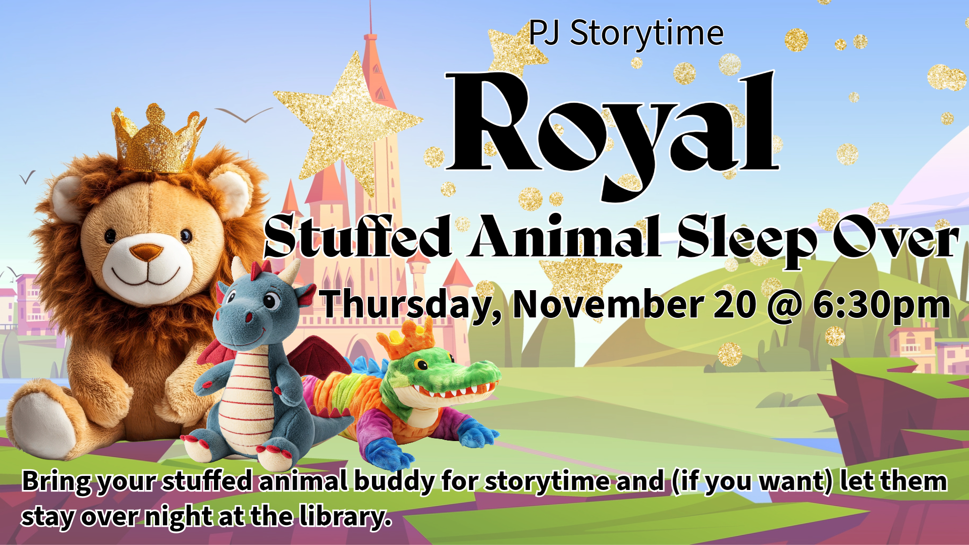 PJ Storytime Royal Stuffed Animal Sleep Over. Thursday, November 20 @ 6:30 pm. Bring your stuffed animal buddy for storytime and (if you want) let them stay overnight at the library.