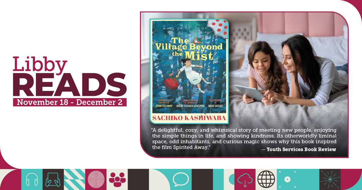 A picture of a parent and child lying on a bed looking at a tablet with an inset picture of the cover of The Village Beyond the Mist by Sachiko Kashiwaba. Text reads: Libby Reads November 18 - December 2. "A delightful, cozy, and whimsical story of meeting new people, enjoying the simple things in life, and showing kindness. Its otherworldly liminal space, odd inhabitants, and curious magic shows why this book inspired the film Spirited Away." -- Youth Services Book Review.