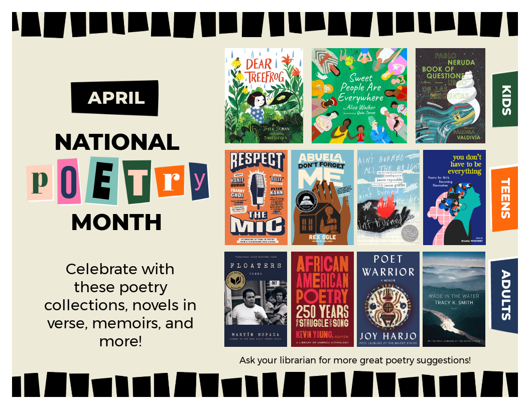 Book flyer of poetry books for kids, teens, and adults. Text reads "April National Poetry Month. Celebrate with these poetry collections, novels in verse, memoirs, and more! Ask your librarian for more great poetry suggestions!"