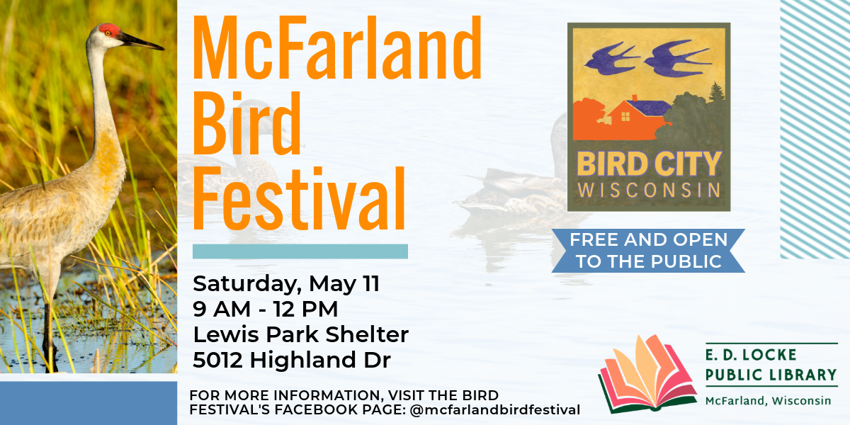 McFarland Bird Festival. Saturday, May 11, 9 AM - 12 PM, Lewis Park Shelter, 5012 Highland Dr. Free and open to the public. For more information, visit the Bird Festival's Facebook page: @mcfarlandbirdfestival. Picture of a sandhill crane on the left, Bird City Wisconsin and E.D. Locke Public Library logos on the right.