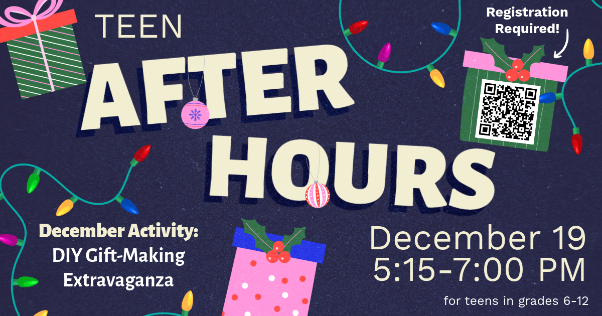 Teen After Hours. December 19, 5:15-7:00 PM. For teens in grades 6-12. December Activity: DIY Gift-Making Extravaganza. Registration Required!