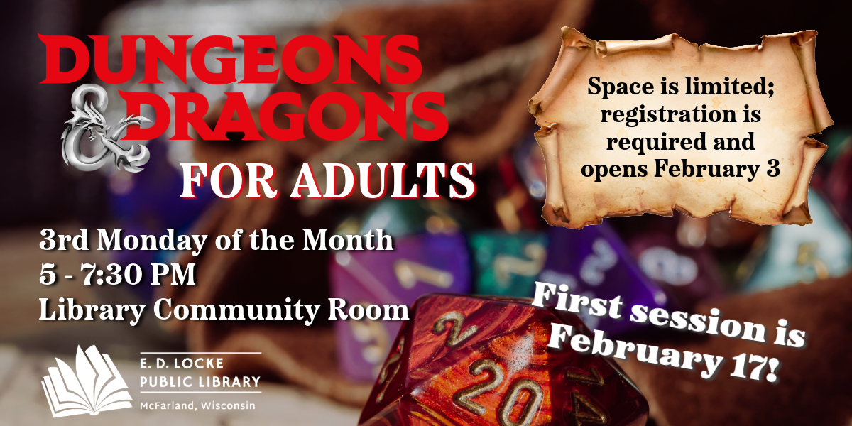 Dungeons & Dragons for Adults. 3rd Monday of the Month, 5-7:30 PM, Library Community Room. Space is limited; registration is required and opens February 3. First session is February 17!