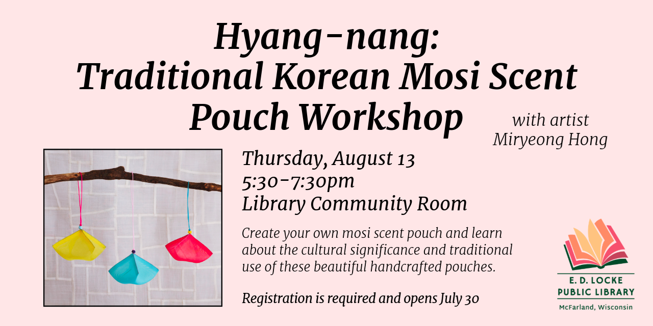 Hyang-nang: Traditional Korean Mosi Scent Pouch Workshop with artist Miryeong Hong. Thursday, August 13, 5:30-7:30 PM, Library Community Room.