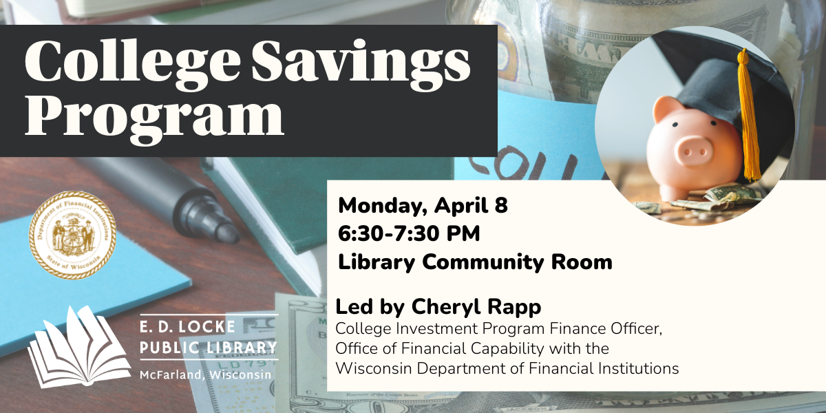 College Savings Program, Monday, April 8, 6:30-7:30 PM, Library Community Room. Led by Cheryl Rapp, College Investment Program Finance Officer, Office of Financial Capability with the Wisconsin Department of Financial Institutions.
