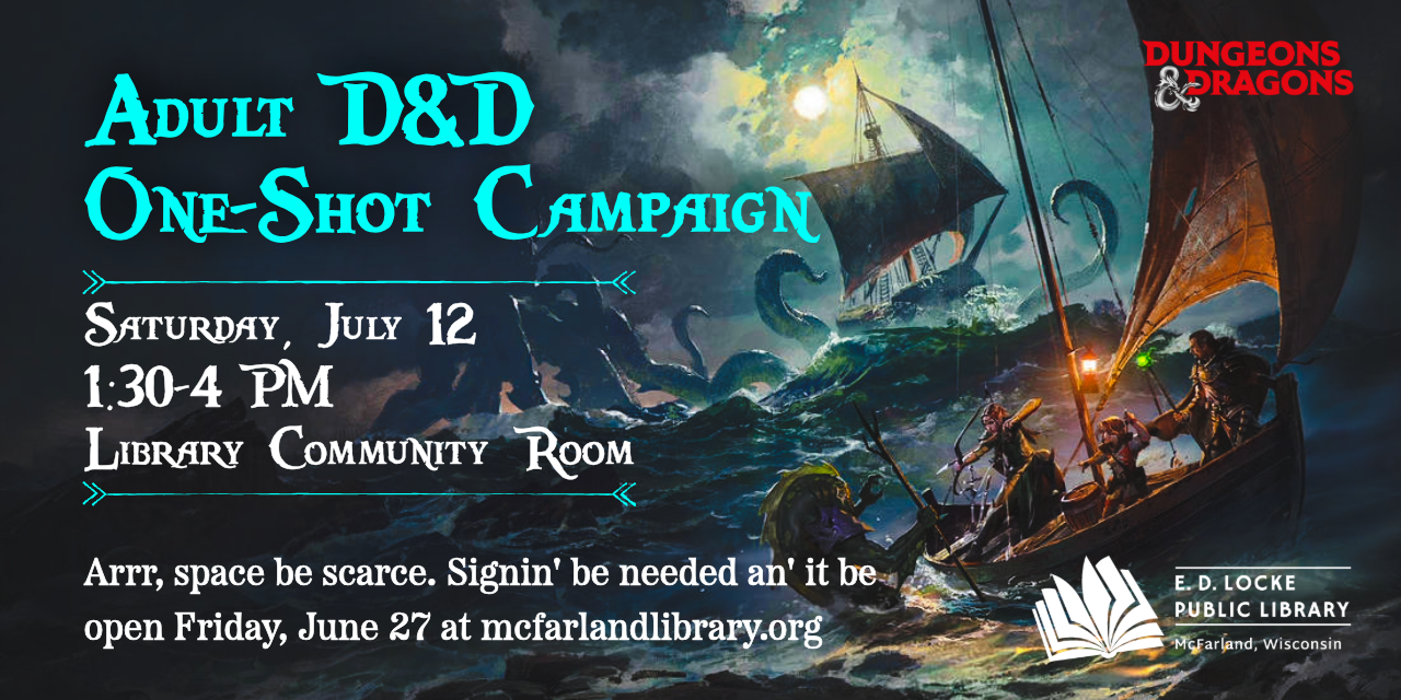 Adult D&D One-Shot Campaign. Saturday, July 12, 1:30-4 PM, Library Community Room. Arr, space be scarce. Signin' be needed an' it be open Friday, June 27 at mcfarlandlibrary.org.