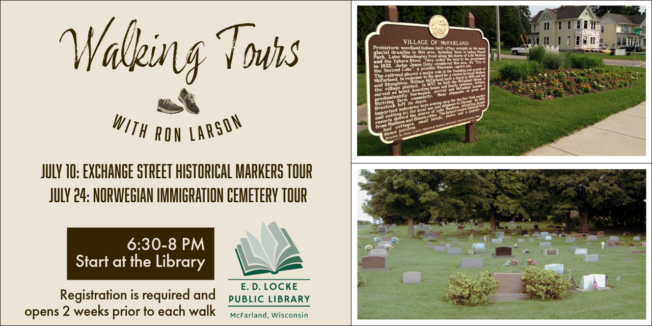 Walking Tours with Ron Larson. July 10: Exchange Street Historical Markers Tour. July 24: Norweigian Immigration Cemetery Tour. 6:30-8 PM, Start at the Library. Registration is required and opens 2 weeks prior to each walk.