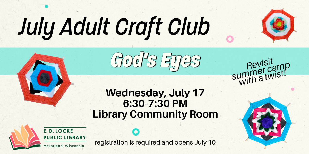 July Adult Craft Club, God's Eyes, Wednesday, July 17, 6:30-7:30 PM, Library Community Room. Revisit summer camp with a twist! Registration is required and opens July 10.