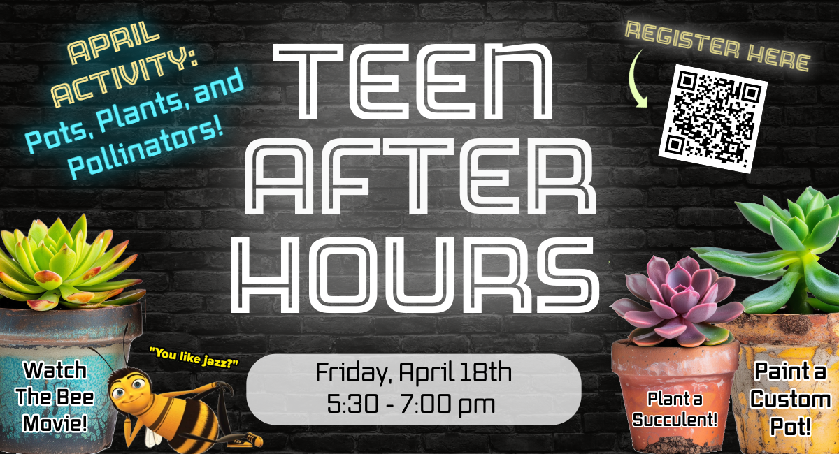 Teen After Hours. Friday, April 18th 5:30 - 7:00 pm. April Activity: Pots, Plants, and Pollinators! Watch The Bee Movie! Plant a Succulent! Paint a Custom Pot! Register Here.