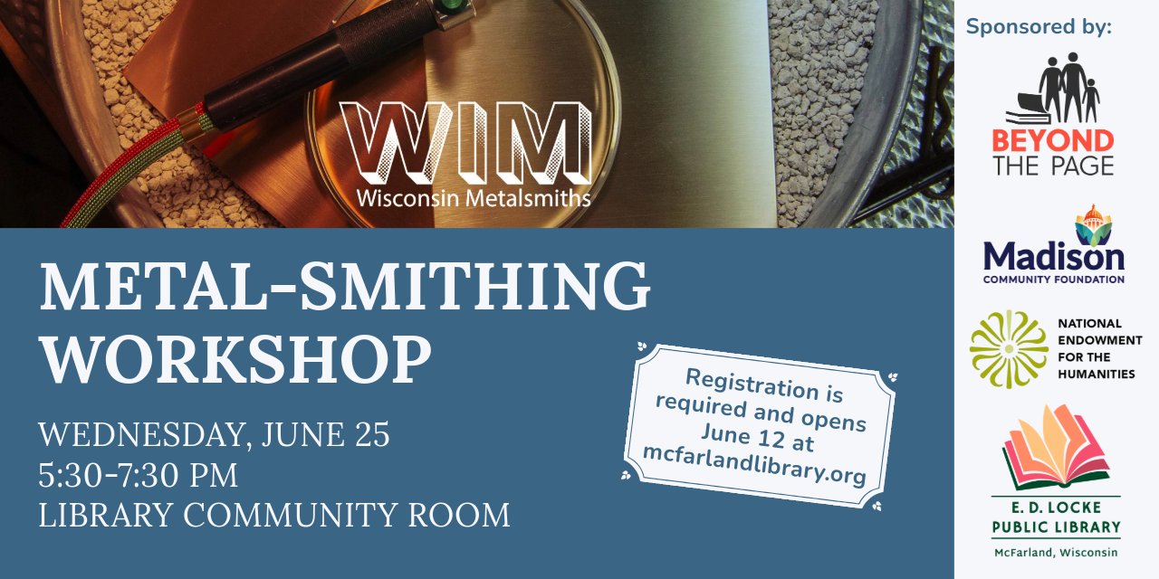 Metal-Smithing Workshop. Wednesday, June 25, 5:30-7:30 PM, Library Community Room. Registration is required and opens June 12 at mcfarlandlibrary.org. Sponsored by Beyond the Page, Madison Community Foundation, and the National Endowment for the Humanities.