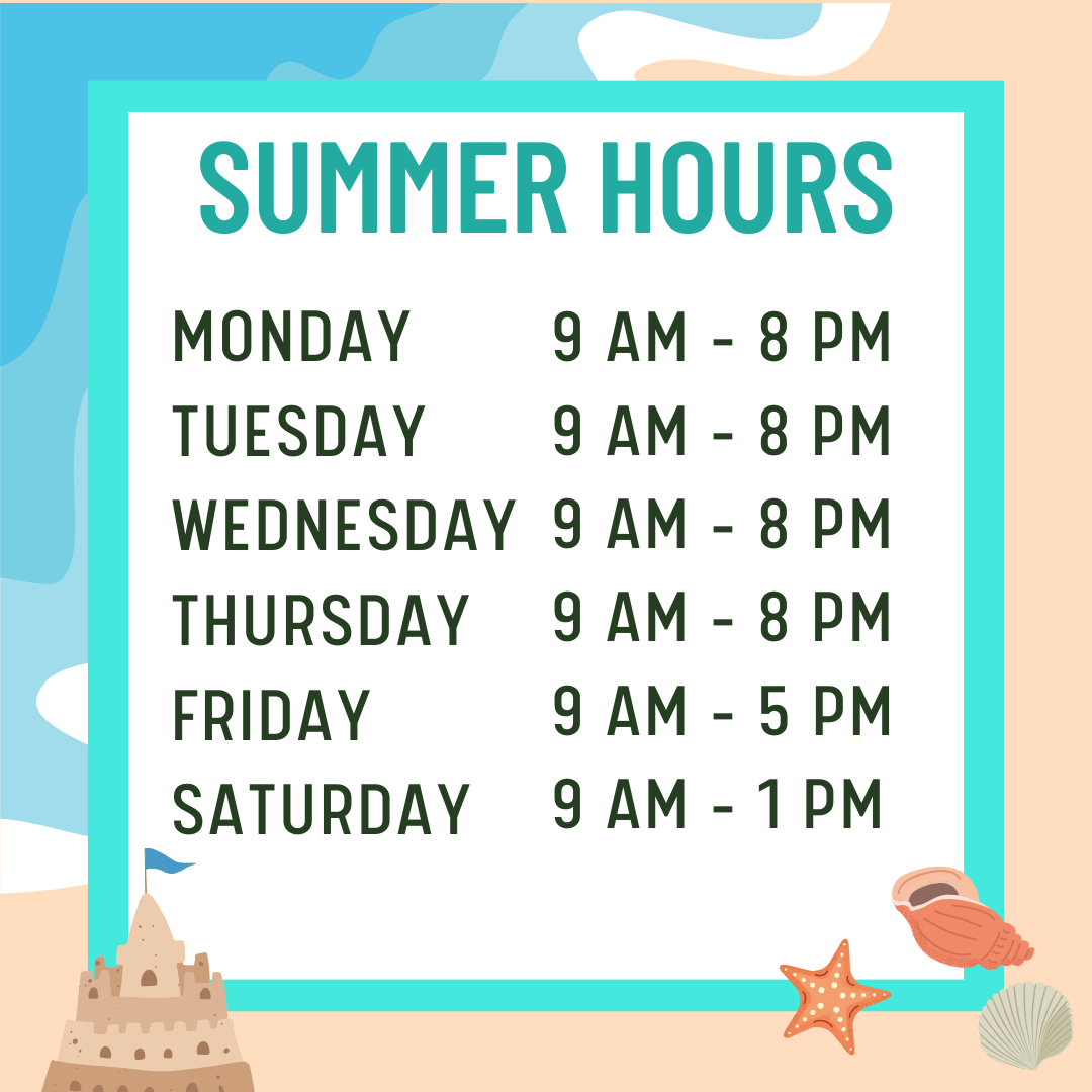 Summer Hours Monday 9 AM to 8 PM Tuesday 9 AM to 8 PM Wednesday 9 AM to 8 PM Thursday 9 AM to 8 PM, Friday 9 AM to 5 PM, and Saturday 9 AM to 1 PM