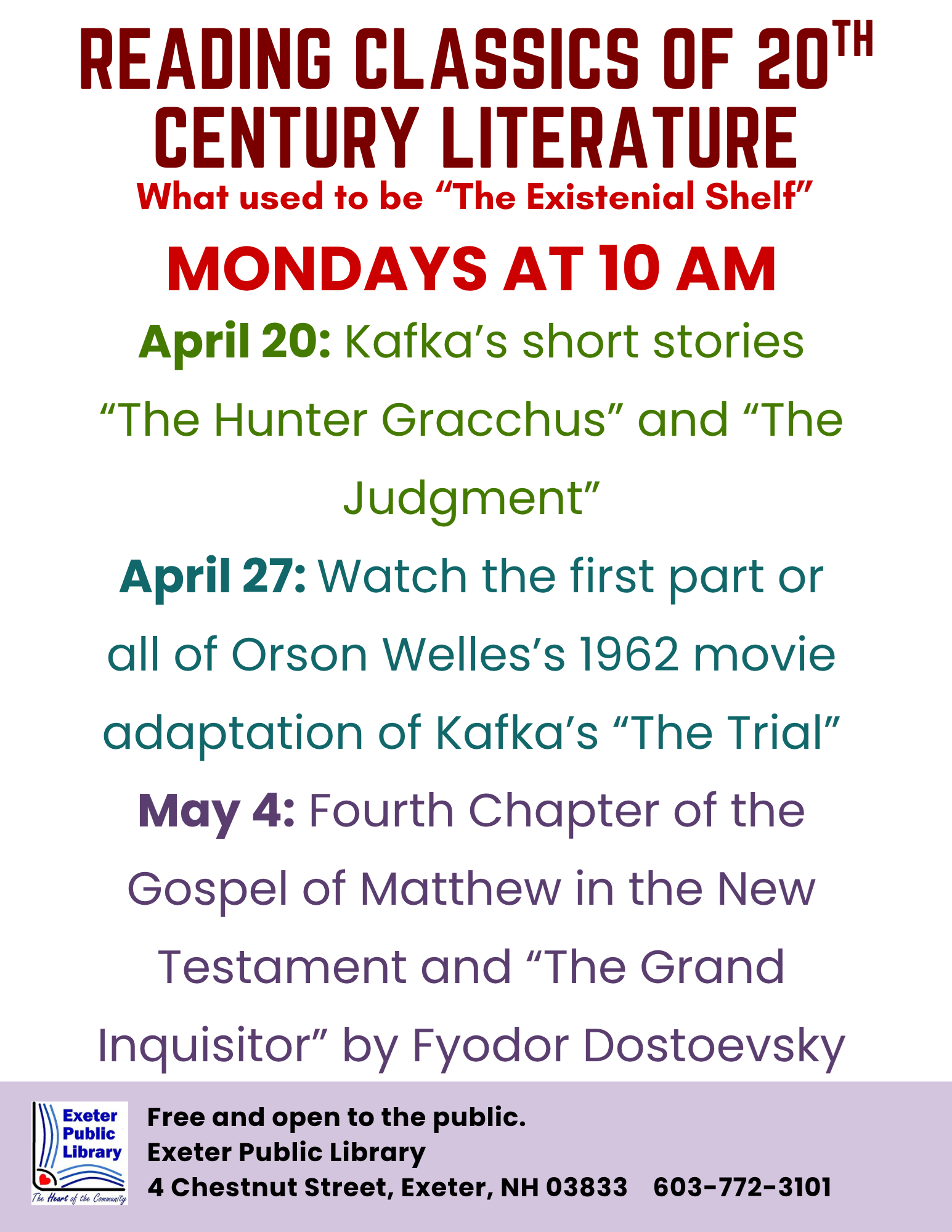 Reading Classics of 20th Cent. Literature Book Group; meetings on Mondays at 10 AM. April 20: Franz Kafka's short stories "The Hunter Gracchus" and "The Judgment." April 27: Watch the first part or all of Orson Welles's The Trial (1962). May 4: 4th Chapter of the Gospel of Matthew in the New Testament and "The Grand Inquisitor" by Fyodor Dostoevsky.