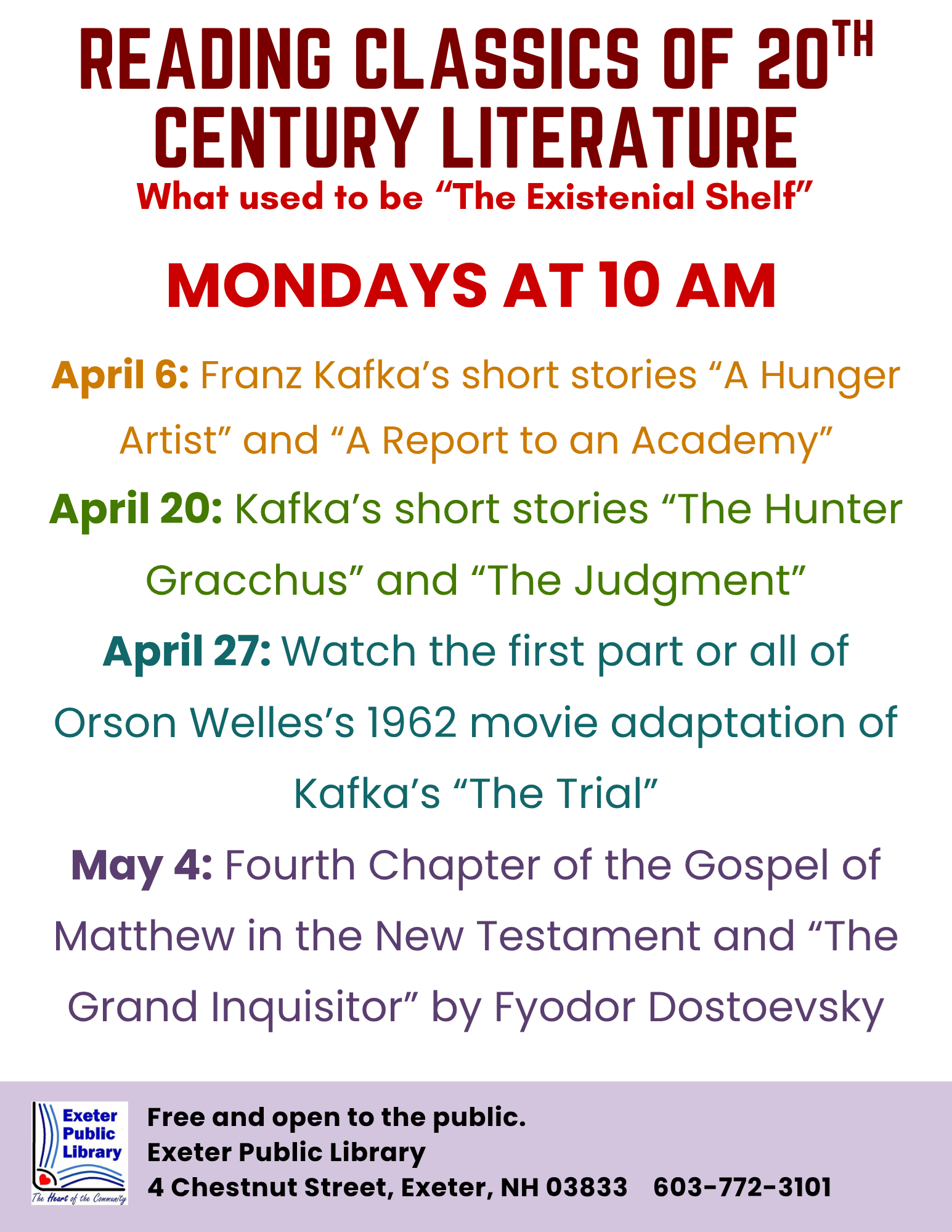 Reading Classics of 20th Cent. Literature Book Group; meetings on Mondays at 10 AM. April 6: Franz Kafka's short stories "A Hunger Artist" and "A Report to an Academy." April 20: Kafka's "The Hunter Gracchus" and "The Judgment." April 27: Watch the first part or all of Orson Welles's The Trial (1962). May 4: 4th Chapter of the Gospel of Matthew in the New Testament and "The Grand Inquisitor" by Fyodor Dostoevsky.