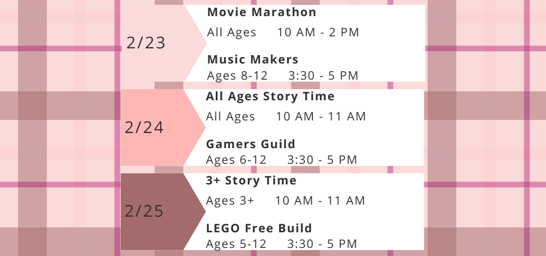February Vacation Week: Monday, February 23: Movie Marathon from 10 AM - 2 PM and Music Makers (Ages 8-12) at 3:30 PM. Tuesday, February 24: All Ages Story Time at 10 AM and Gamers Guild (Ages 6-12) at 3:30 PM. Wednesday, February 25: Ages 3+ Story Time at 10 AM and LEGO Free Build (Ages 5-12) at 3:30 PM.
