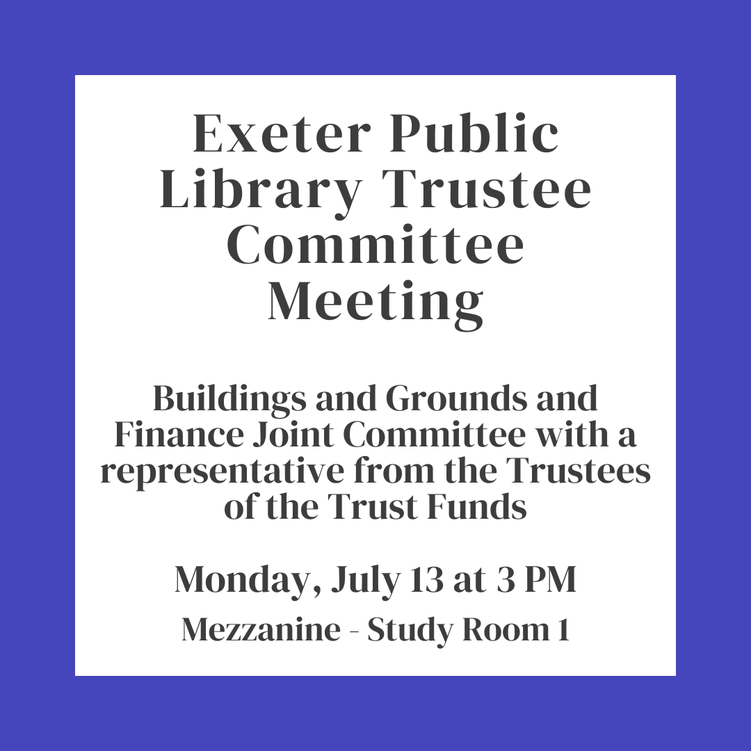 Exeter Public Library Buildings and Grounds and Finance Joint Committee with a Representative from the Trustees of the Trust Funds Meeting on Monday, July 13 at 3 PM in Study Room 1 on the Mezzanine floor of the library. Exeter Public Library Buildings and Grounds and Finance Joint Committee with a Representative from the Trustees of the Trust Funds Meeting on Monday, July 13 at 3 PM in Study Room 1 on the Mezzanine floor of the library.