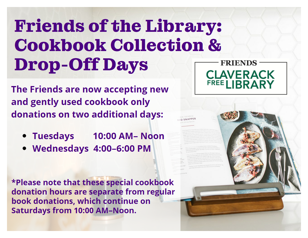 Flyer promoting 

Friends of the Library: Cookbook Collection & Drop-Off Days
The Friends are now accepting new and gently used cookbook only donations on two additional days:

    Tuesdays        10:00 AM–             Noon
    Wednesdays  4:00–6:00 PM 

*Please note that these special cookbook donation hours are separate from regular book donations, which continue on Saturdays from 10:00 AM–Noon.