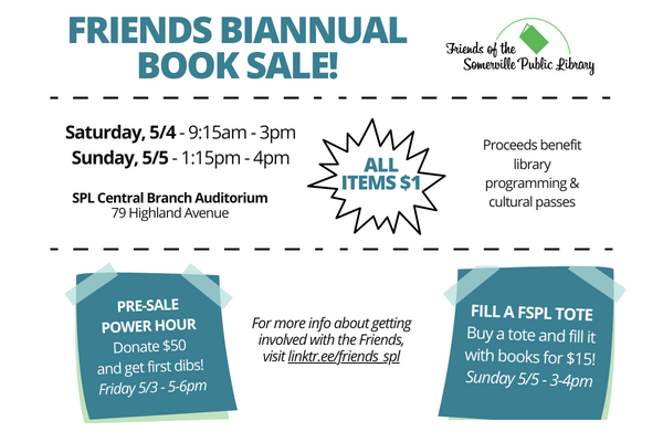 Transcript: Friends Biannual Book Sale! Brought to you by the Friends of the Somerville Public Library. Saturday May 4th from 9:15am-3pm and Sunday May 5th from 1:15pm-4pm. Event will be held at the SPL Central Library Auditorium at 79 Highland Avenue. All items only one dollar. Proceeds benefit library programming and cultural passes. Plus, attend the pre-sale power hour on Friday May third from 5-6pm by donating fifty dollars to get first dibs on all the books. Or, buy a FSPL tote on Sunday May fifth from 3-4pm for fifteen dollars and fill it for free. For more info about getting involved with the Friends, visit linktr.ee/friends_spl.