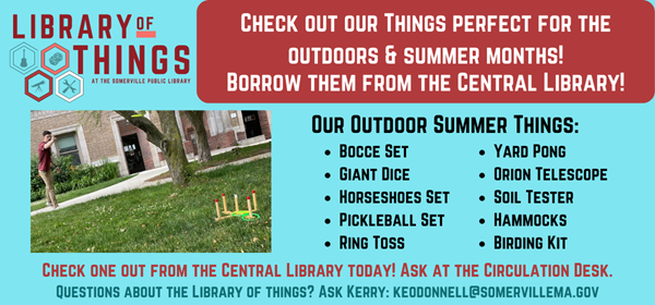 Transcript: Library of Things: Check out our things perfect for the outdoors and summer months! Borrow them from the central library! Our outdoor summer things: Bocce set. Giant dice. Horseshoes set. Pickleball set. Ring toss. Yard pong. Orion telescope. Soil tester. Hammocks. Birding kit. Check one out from the Central Library today! Ask at the circulation desk.