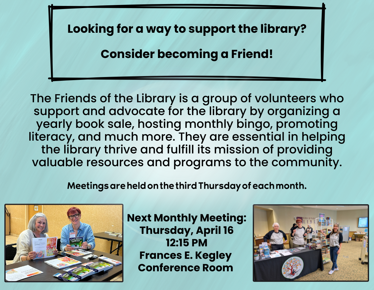 Looking for a way to support the library? Looking for a way to support the library? The Friends of the Library is a group of volunteers who support and advocate for the library by organizing a yearly book sale, hosting monthly bingo, promoting literacy, and much more. They are essential in helping the library thrive and fulfill its mission of providing valuable resources and programs to the community. Meetings are held on the third Thursday of each month. Next Monthly Meeting: Thursday, April 16 12:15 PM Frances E. Kegley Conference Room Looking for a way to support the library? Looking for a way to support the library? The Friends of the Library is a group of volunteers who support and advocate for the library by organizing a yearly book sale, hosting monthly bingo, promoting literacy, and much more. They are essential in helping the library thrive and fulfill its mission of providing valuable resources and programs to the community. Meetings are held on the third Thursday of each month. Next Monthly Meeting: Thursday, April 16 12:15 PM Frances E. Kegley Conference Room