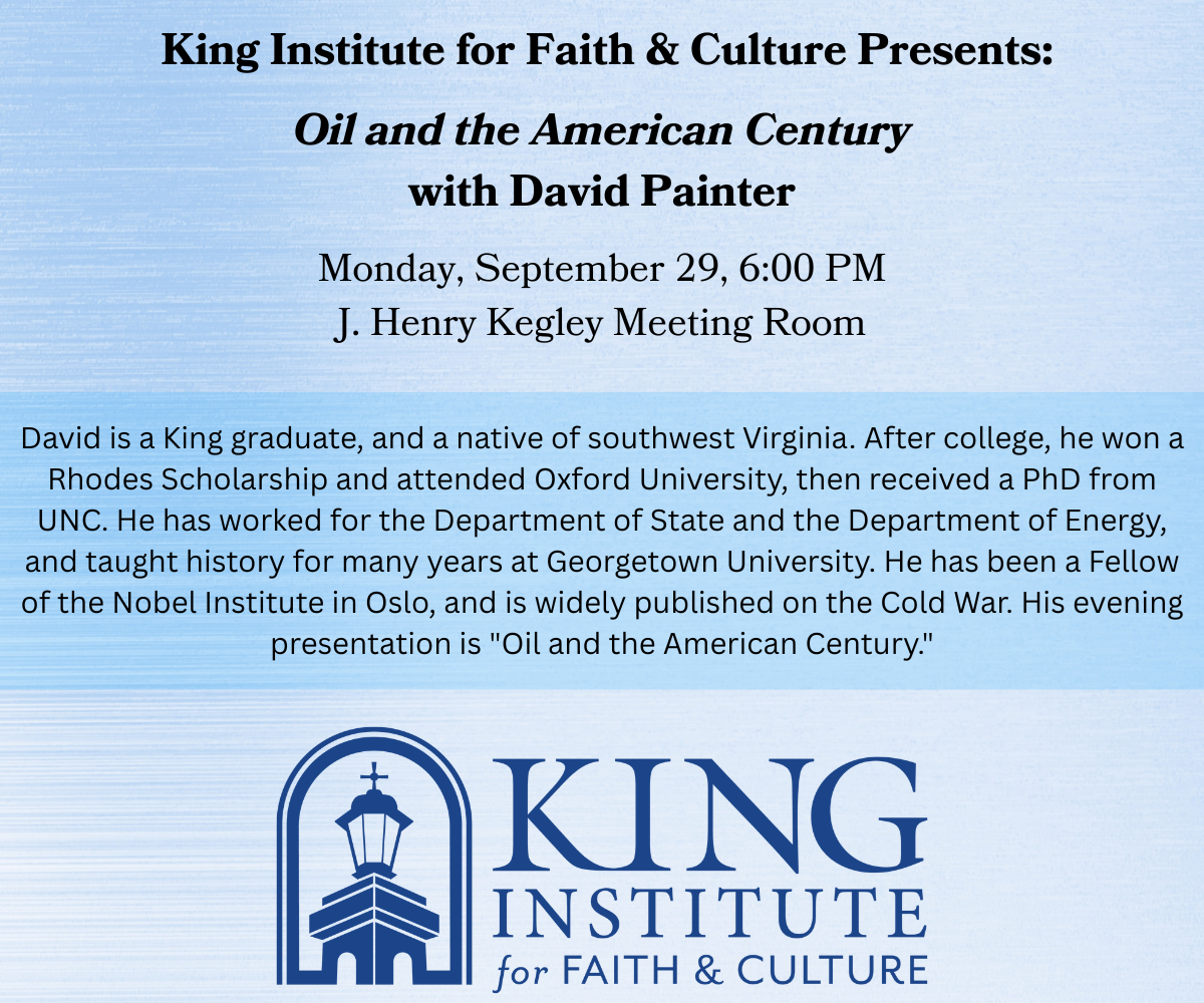 King Institute for Faith & Culture Presents: Oil and the American Century with David Painter Monday, September 29, 6:00 PM J. Henry Kegley Meeting Room