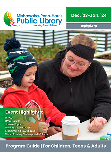 The image on the front cover of the program guide includes a woman and young boy sitting outside in hoodies and hats during a fall MPHPL Storytime event at the Mishawaka Community Greenhouse. Text, 'Registration is now open for MPHPL December &amp;amp;amp;amp; January programs! Scan Me! QR code. MPHPL has something for everyone! Mishawaka-Penn-Harris Public Library. Dec. '23-Jan. ‘24. Mphpl.org. Event Highlights: BINGO, If You Build It Stevens Puppets, Wonka's Golden Ticket™, Storytimes &amp;amp;amp;amp; STEAM Squad, Winter Reading Challenge Kickoff Party. Program Guide For Children, Teens and Adults.'