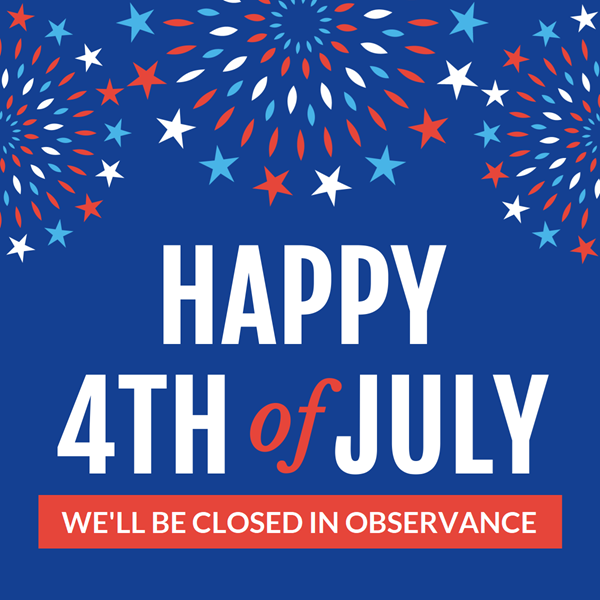 Image reads: Happy 4th of July. We'll be closed in observance.  Words are on a dark blue background with red, white and blue fireworks.