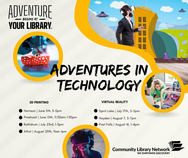 Image Reads: Adventure Begins at Your Library. Adventures in Technology. 3d Printing: Harrison, June 5th, Pinehurst June 15th, Rathdrum July 23rd, Athol August 29th.  Virtual Reality: Spirit Lake, July 17th, Hayden August 7th, Post Falls August 16th.